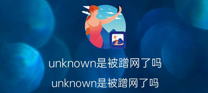 unknown是被蹭网了吗 unknown是被蹭网了吗？